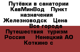 Путёвки в санатории КавМинВод › Пункт назначения ­ Железноводск › Цена ­ 2 000 - Все города Путешествия, туризм » Россия   . Ненецкий АО,Коткино с.
